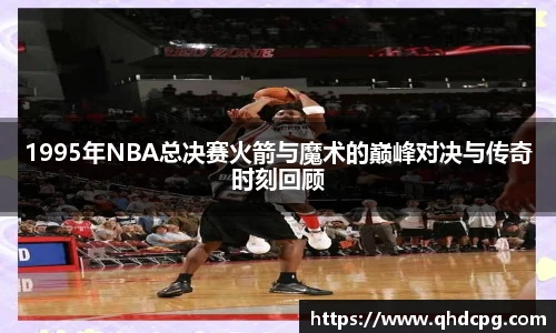 1995年NBA总决赛火箭与魔术的巅峰对决与传奇时刻回顾