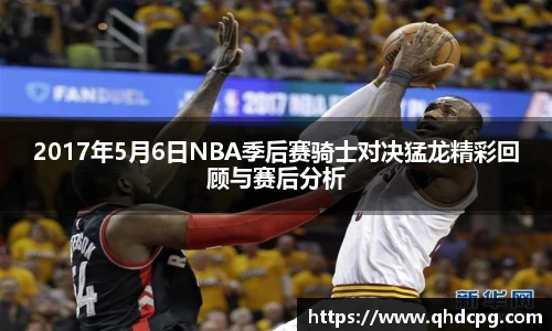 2017年5月6日NBA季后赛骑士对决猛龙精彩回顾与赛后分析